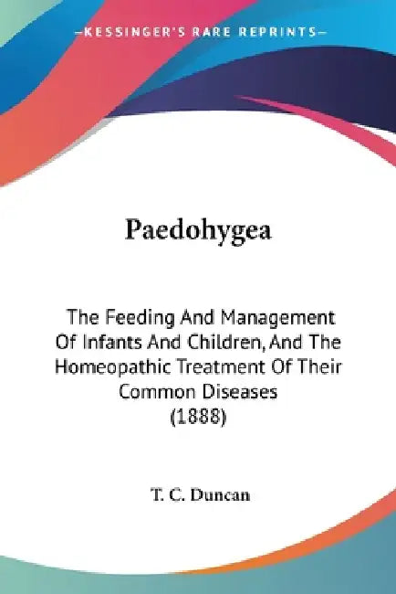 Paedohygea: The Feeding And Management Of Infants And Children, And The Homeopathic Treatment Of Their Common Diseases (1888) by T. C. Duncan
