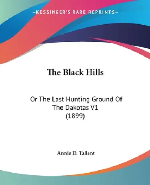 The Black Hills: Or The Last Hunting Ground Of The Dakotas V1 (1899) by Annie D. Tallent
