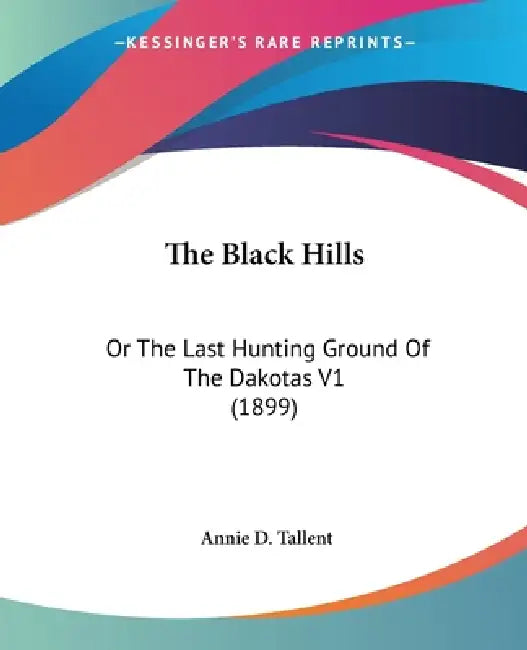 The Black Hills: Or The Last Hunting Ground Of The Dakotas V1 (1899) by Annie D. Tallent