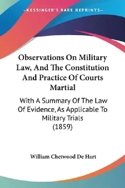 Observations On Military Law, And The Constitution And Practice Of Courts Martial: With A Summary Of The Law Of Evidence, As Applicable To Military Tr by William Chetwood De Hart