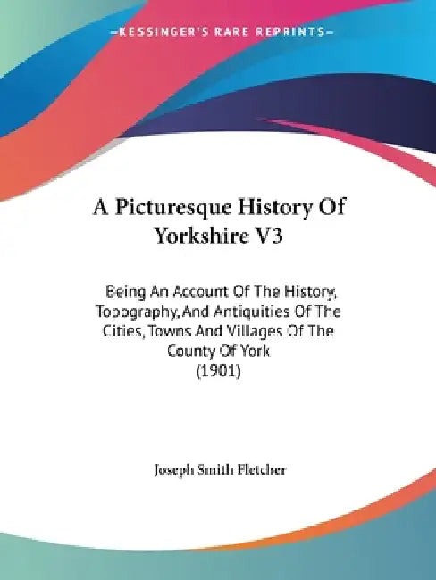 A Picturesque History Of Yorkshire V3: Being An Account Of The History, Topography, And Antiquities Of The Cities, Towns And Villages Of The County Of by Joseph Smith Fletcher