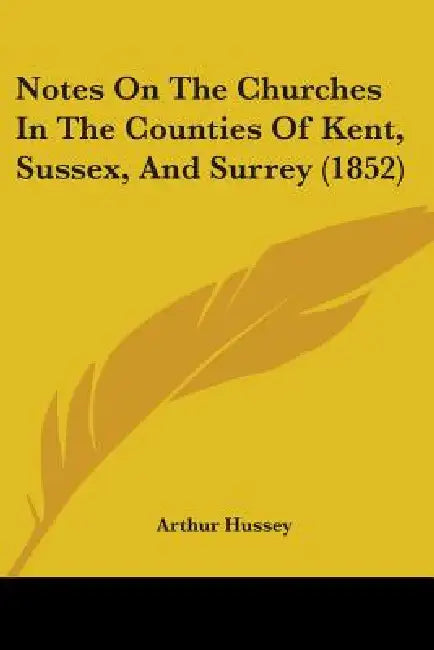 Notes On The Churches In The Counties Of Kent, Sussex, And Surrey (1852) by Arthur Hussey