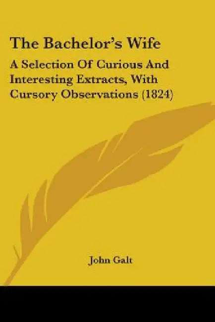 The Bachelor's Wife: A Selection Of Curious And Interesting Extracts, With Cursory Observations (1824) by John Galt