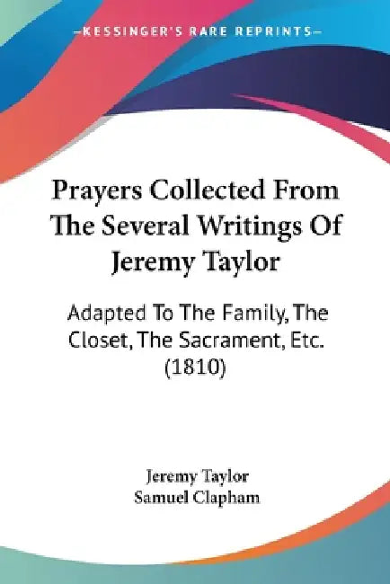 Prayers Collected From The Several Writings Of Jeremy Taylor: Adapted To The Family, The Closet, The Sacrament, Etc. (1810) by Jeremy Taylor, Samuel Clapham