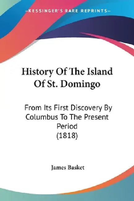 History Of The Island Of St. Domingo: From Its First Discovery By Columbus To The Present Period (1818) by James Basket