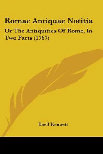 Romae Antiquae Notitia: Or The Antiquities Of Rome, In Two Parts (1767) by Basil Kennett