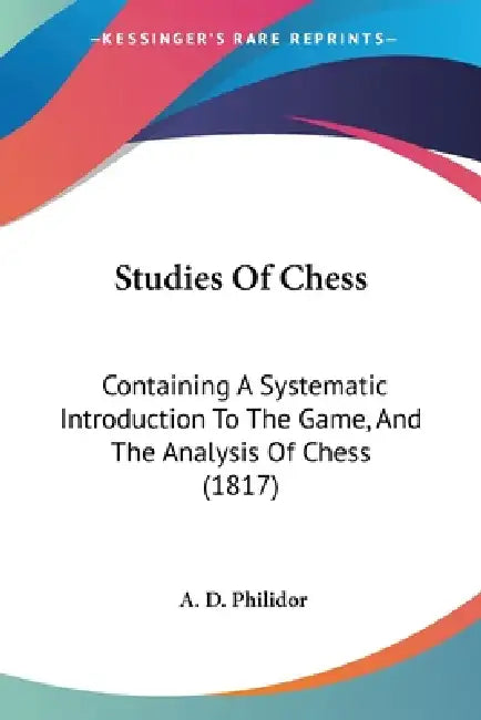 Studies Of Chess: Containing A Systematic Introduction To The Game, And The Analysis Of Chess (1817) by A. D. Philidor