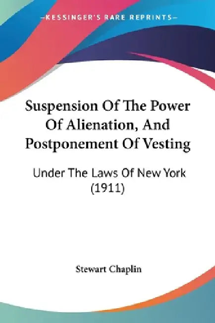 Suspension Of The Power Of Alienation, And Postponement Of Vesting: Under The Laws Of New York (1911) by Stewart Chaplin