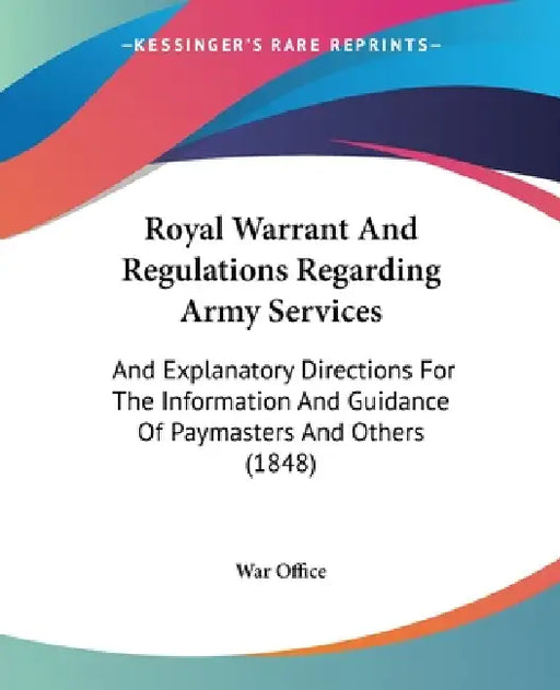 Royal Warrant And Regulations Regarding Army Services: And Explanatory Directions For The Information And Guidance Of Paymasters And Others (1848) by War Office