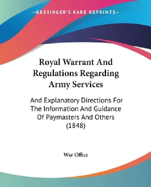 Royal Warrant And Regulations Regarding Army Services: And Explanatory Directions For The Information And Guidance Of Paymasters And Others (1848) by War Office