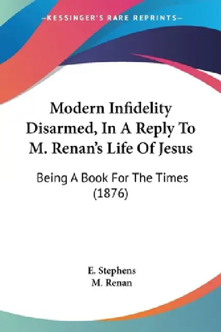 Modern Infidelity Disarmed, In A Reply To M. Renan's Life Of Jesus: Being A Book For The Times (1876) by E. Stephens, M. Renan