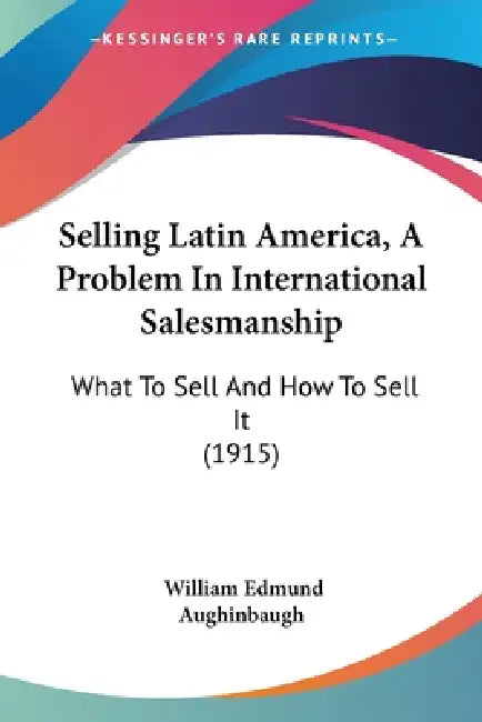 Selling Latin America, A Problem In International Salesmanship: What To Sell And How To Sell It (1915) by William Edmund Aughinbaugh
