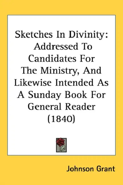 Sketches In Divinity: Addressed To Candidates For The Ministry, And Likewise Intended As A Sunday Book For General Reader (1840) by Johnson Grant