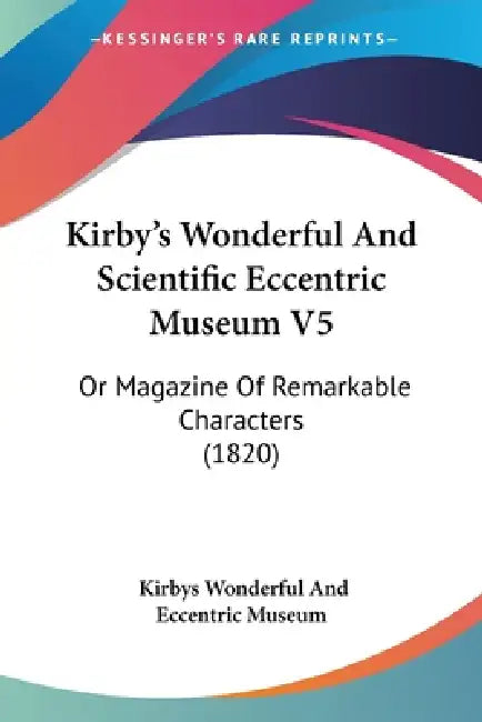 Kirby's Wonderful And Scientific Eccentric Museum V5: Or Magazine Of Remarkable Characters (1820) by Kirbys Wonderful and Eccentric Museum