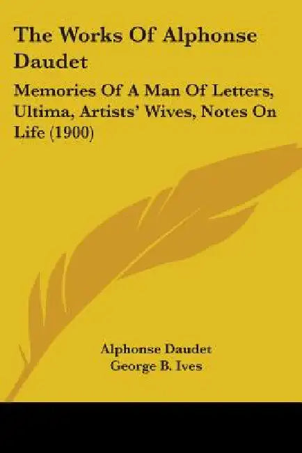 The Works Of Alphonse Daudet: Memories Of A Man Of Letters, Ultima, Artists' Wives, Notes On Life (1900) by Alphonse Daudet, George B. Ives, Julia A. Daudet