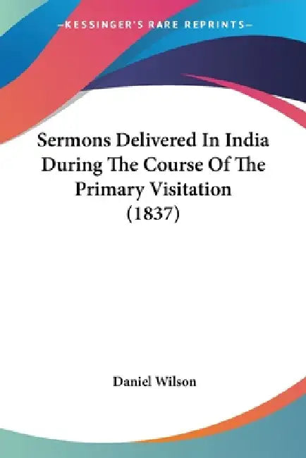 Sermons Delivered In India During The Course Of The Primary Visitation (1837) by Daniel Wilson