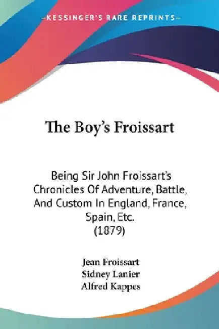 The Boy's Froissart: Being Sir John Froissart's Chronicles Of Adventure, Battle, And Custom In England, France, Spain, Etc. (1879) by Jean Froissart, Sidney Lanier, Alfred Kappes