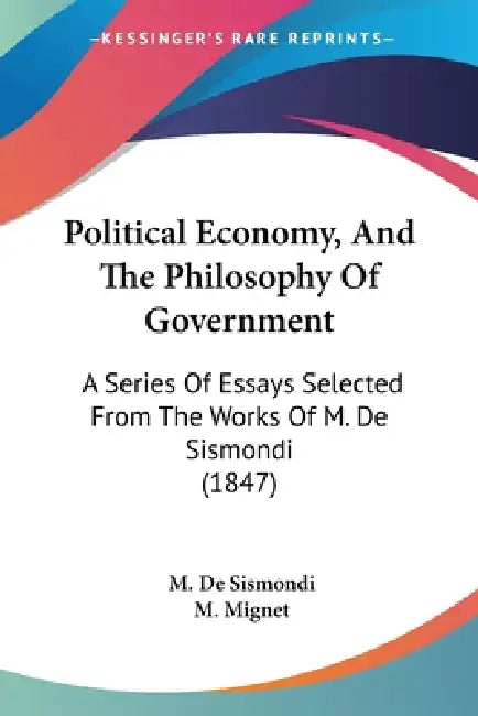 Political Economy, And The Philosophy Of Government: A Series Of Essays Selected From The Works Of M. De Sismondi (1847) by M. De Sismondi, M. Mignet