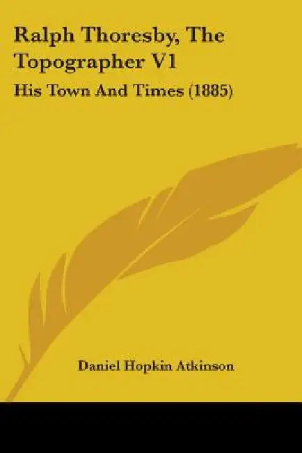 Ralph Thoresby, The Topographer V1: His Town And Times (1885) by Daniel Hopkin Atkinson