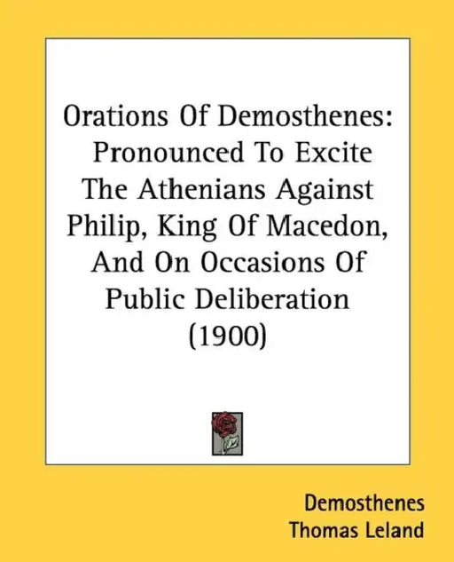 Orations Of Demosthenes: Pronounced To Excite The Athenians Against Philip, King Of Macedon, And On Occasions Of Public Deliberation (1900) by Demosthenes, Thomas Leland, Epiphanius Wilson