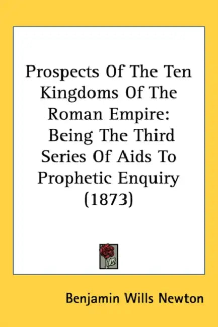 Prospects Of The Ten Kingdoms Of The Roman Empire: Being The Third Series Of Aids To Prophetic Enquiry (1873) by Benjamin Wills Newton