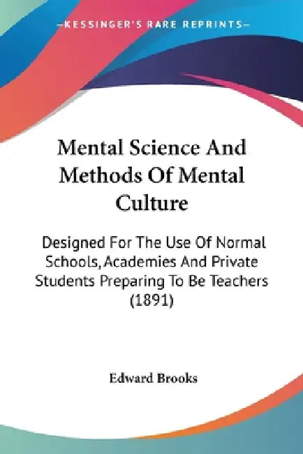 Mental Science And Methods Of Mental Culture: Designed For The Use Of Normal Schools, Academies And Private Students Preparing To Be Teachers (1891) by Edward Brooks