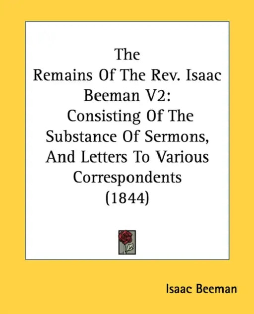 The Remains Of The Rev. Isaac Beeman V2: Consisting Of The Substance Of Sermons, And Letters To Various Correspondents (1844) by Isaac Beeman