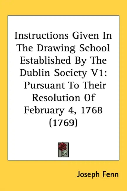 Instructions Given In The Drawing School Established By The Dublin Society V1: Pursuant To Their Resolution Of February 4, 1768 (1769) by Joseph Fenn