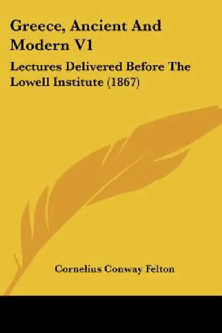 Greece, Ancient And Modern V1: Lectures Delivered Before The Lowell Institute (1867) by Cornelius Conway Felton