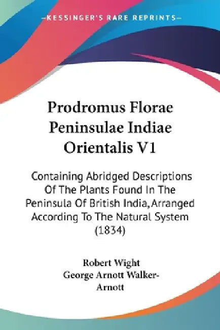 Prodromus Florae Peninsulae Indiae Orientalis V1: Containing Abridged Descriptions Of The Plants Found In The Peninsula Of British India, Arranged Acc by Robert Wight, George Arnott Walker-Arnott