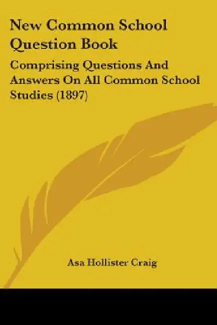 New Common School Question Book: Comprising Questions And Answers On All Common School Studies (1897) by Asa Hollister Craig