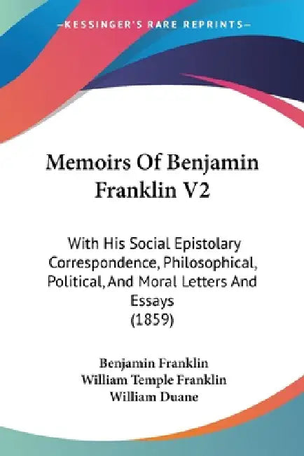 Memoirs Of Benjamin Franklin V2: With His Social Epistolary Correspondence, Philosophical, Political, And Moral Letters And Essays (1859) by Benjamin Franklin, William Temple Franklin, William Duane