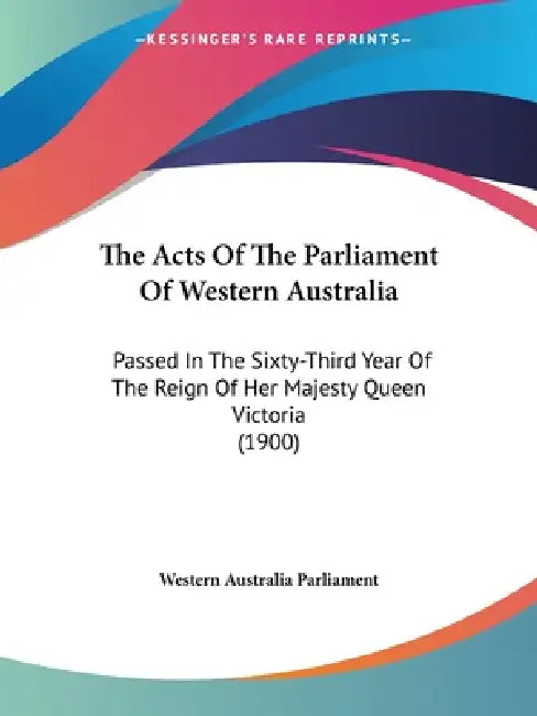 The Acts Of The Parliament Of Western Australia: Passed In The Sixty-Third Year Of The Reign Of Her Majesty Queen Victoria (1900) by Western Australia Parliament