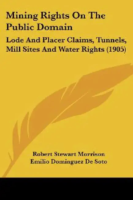 Mining Rights On The Public Domain: Lode And Placer Claims, Tunnels, Mill Sites And Water Rights (1905) by Robert Stewart Morrison, Emilio Dominguez De Soto