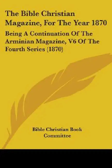 The Bible Christian Magazine, For The Year 1870: Being A Continuation Of The Arminian Magazine, V6 Of The Fourth Series (1870) by Bible Christian Book Committee
