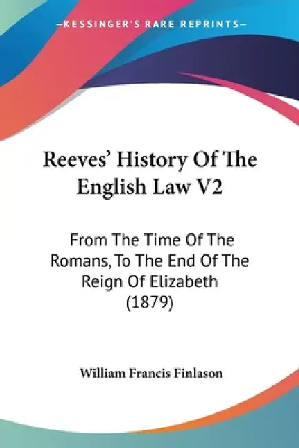 Reeves' History Of The English Law V2: From The Time Of The Romans, To The End Of The Reign Of Elizabeth (1879) by William Francis Finlason