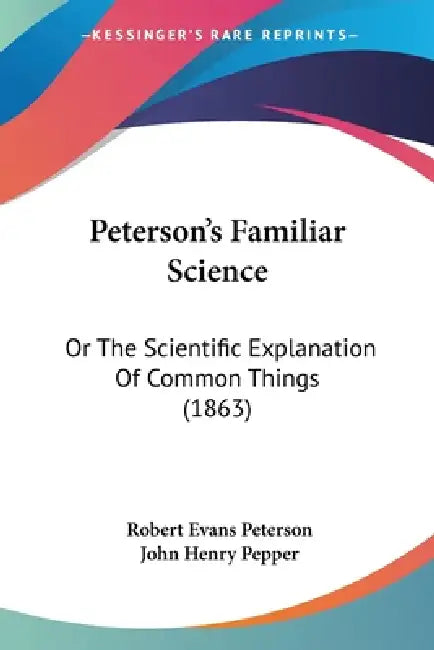 Peterson's Familiar Science: Or The Scientific Explanation Of Common Things (1863) by Robert Evans Peterson, John Henry Pepper