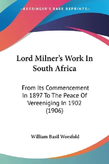 Lord Milner's Work In South Africa: From Its Commencement In 1897 To The Peace Of Vereeniging In 1902 (1906) by William Basil Worsfold