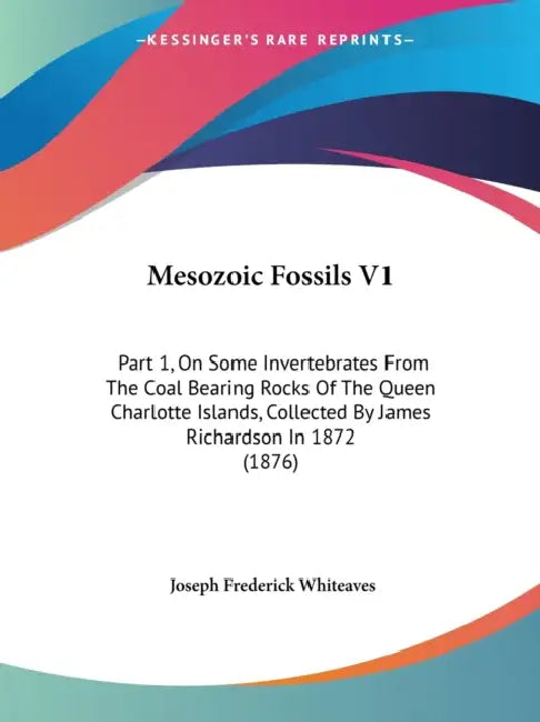 Mesozoic Fossils V1: Part 1, On Some Invertebrates From The Coal Bearing Rocks Of The Queen Charlotte Islands, Collected By James Richardso by Joseph Frederick Whiteaves