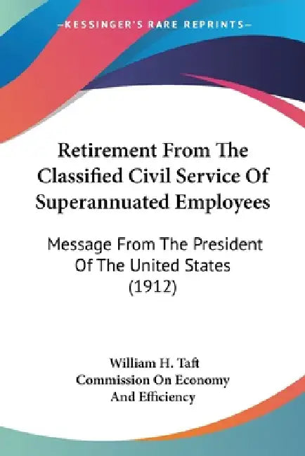 Retirement From The Classified Civil Service Of Superannuated Employees: Message From The President Of The United States (1912) by William H. Taft, Commission on Economy and Efficiency