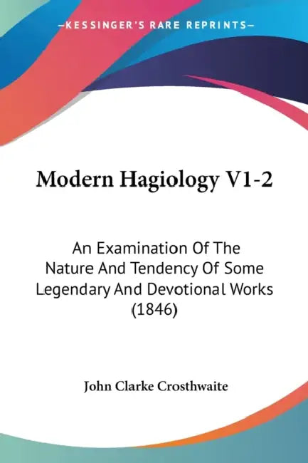 Modern Hagiology V1-2: An Examination Of The Nature And Tendency Of Some Legendary And Devotional Works (1846) by John Clarke Crosthwaite