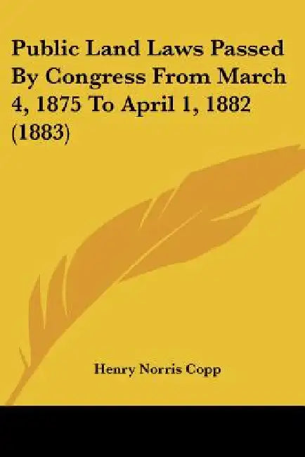 Public Land Laws Passed By Congress From March 4, 1875 To April 1, 1882 (1883) by Henry Norris Copp