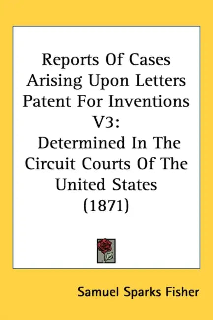 Reports Of Cases Arising Upon Letters Patent For Inventions V3: Determined In The Circuit Courts Of The United States (1871) by Samuel Sparks Fisher