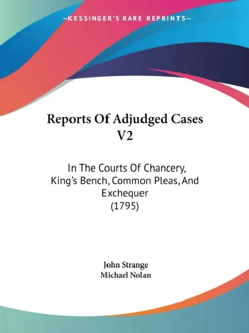 Reports Of Adjudged Cases V2: In The Courts Of Chancery, King's Bench, Common Pleas, And Exchequer (1795) by John Strange, Michael Nolan