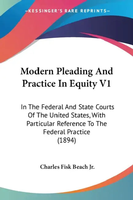 Modern Pleading And Practice In Equity V1: In The Federal And State Courts Of The United States, With Particular Reference To The Federal Practice (18 by Jr. Beach Charles Fisk