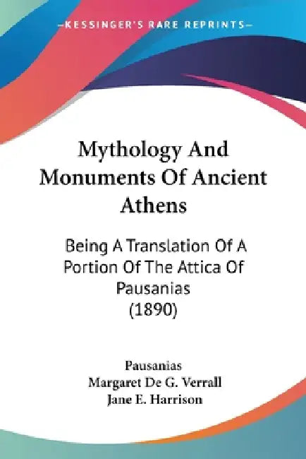 Mythology And Monuments Of Ancient Athens: Being A Translation Of A Portion Of The Attica Of Pausanias (1890) by Pausanias, Margaret de G. Verrall, Jane E. Harrison