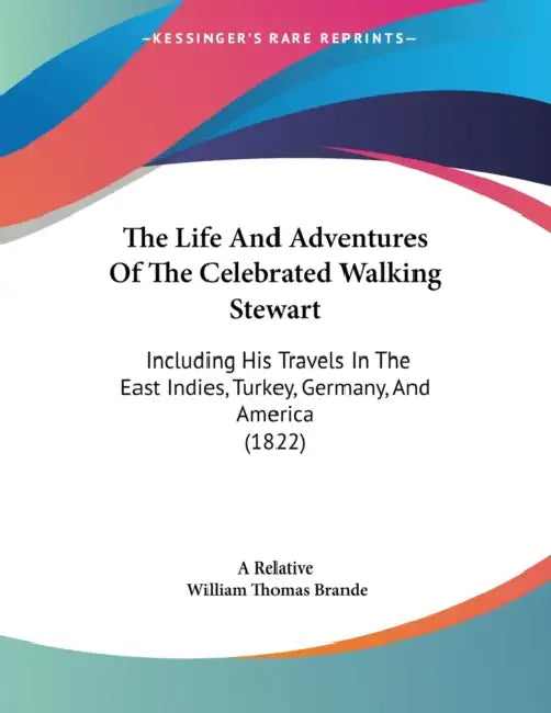 The Life And Adventures Of The Celebrated Walking Stewart: Including His Travels In The East Indies, Turkey, Germany, And America (1822) by A. Relative, William Thomas Brande