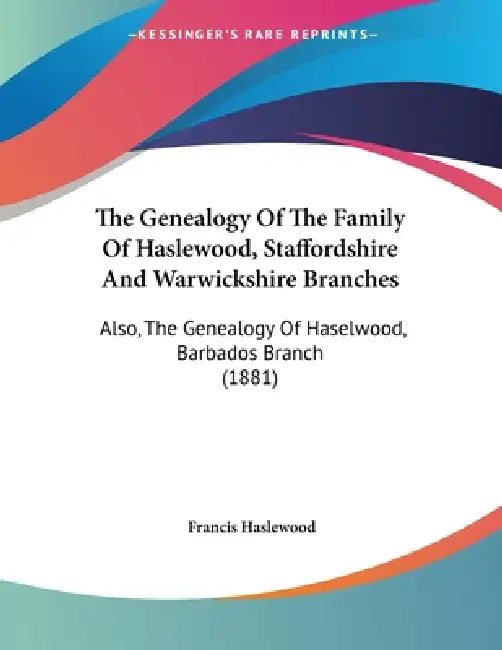 The Genealogy Of The Family Of Haslewood, Staffordshire And Warwickshire Branches: Also, The Genealogy Of Haselwood, Barbados Branch (1881) by Francis Haslewood