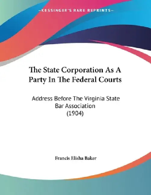 The State Corporation As A Party In The Federal Courts: Address Before The Virginia State Bar Association (1904) by Francis Elisha Baker