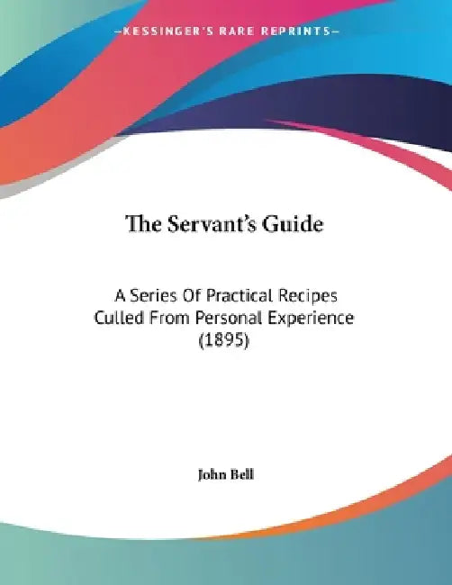 The Servant's Guide: A Series Of Practical Recipes Culled From Personal Experience (1895) by John Bell